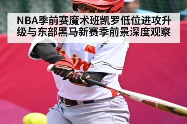 NBA季前赛魔术班凯罗低位进攻升级与东部黑马新赛季前景深度观察