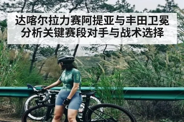 达喀尔拉力赛阿提亚与丰田卫冕分析关键赛段对手与战术选择