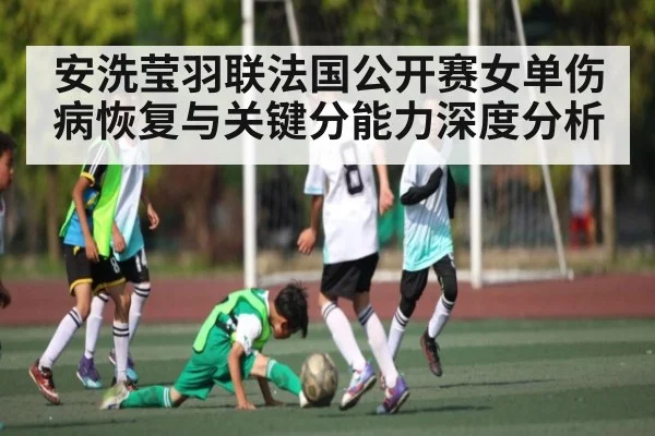安洗莹羽联法国公开赛女单伤病恢复与关键分能力深度分析